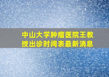 中山大学肿瘤医院王教授出诊时间表最新消息