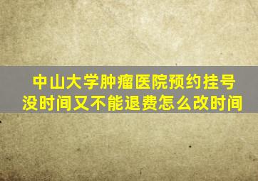 中山大学肿瘤医院预约挂号没时间又不能退费怎么改时间