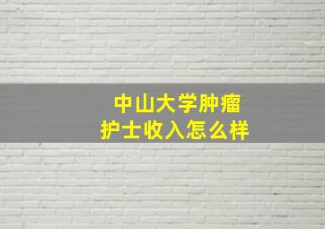 中山大学肿瘤护士收入怎么样