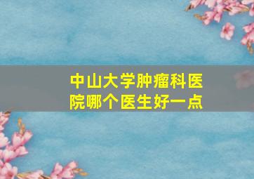 中山大学肿瘤科医院哪个医生好一点