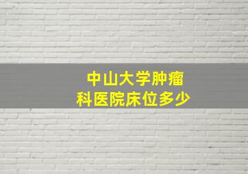 中山大学肿瘤科医院床位多少