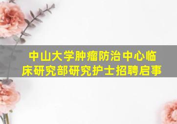 中山大学肿瘤防治中心临床研究部研究护士招聘启事