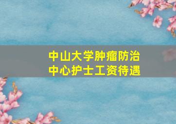 中山大学肿瘤防治中心护士工资待遇