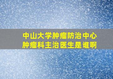 中山大学肿瘤防治中心肿瘤科主治医生是谁啊