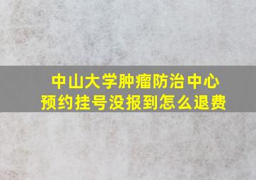 中山大学肿瘤防治中心预约挂号没报到怎么退费