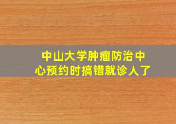 中山大学肿瘤防治中心预约时搞错就诊人了