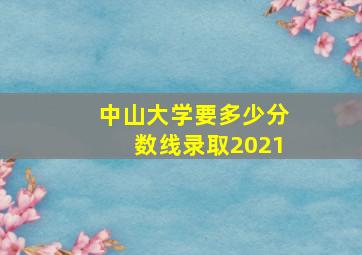 中山大学要多少分数线录取2021