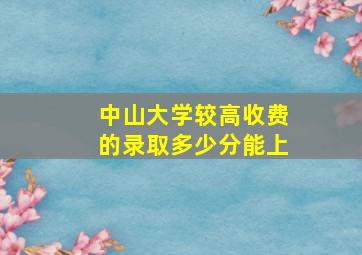 中山大学较高收费的录取多少分能上