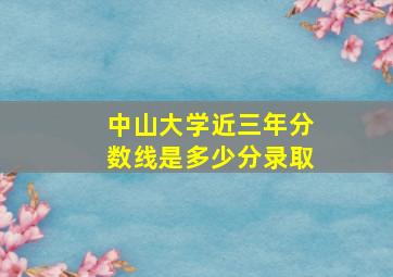 中山大学近三年分数线是多少分录取