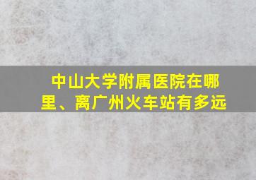 中山大学附属医院在哪里、离广州火车站有多远