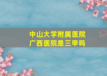 中山大学附属医院广西医院是三甲吗