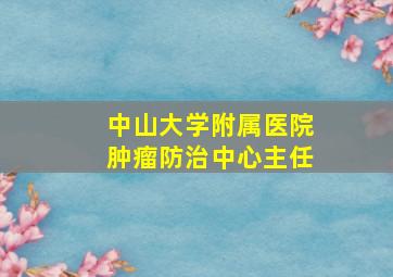 中山大学附属医院肿瘤防治中心主任