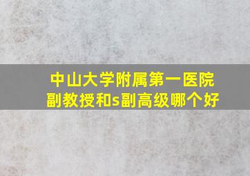 中山大学附属第一医院副教授和s副高级哪个好