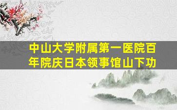 中山大学附属第一医院百年院庆日本领事馆山下功