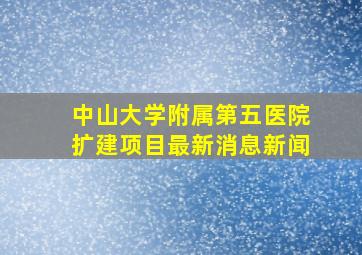 中山大学附属第五医院扩建项目最新消息新闻