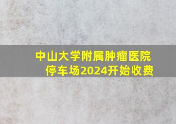 中山大学附属肿瘤医院停车场2024开始收费