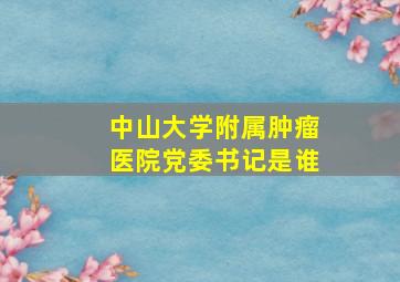 中山大学附属肿瘤医院党委书记是谁