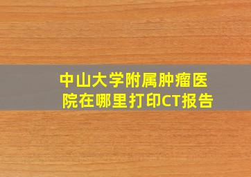 中山大学附属肿瘤医院在哪里打印CT报告