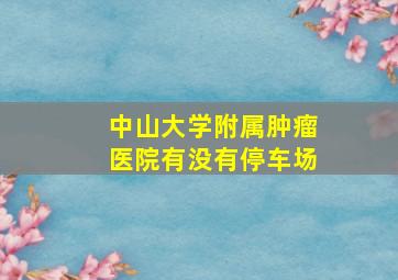 中山大学附属肿瘤医院有没有停车场