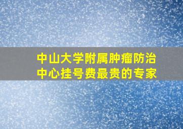 中山大学附属肿瘤防治中心挂号费最贵的专家