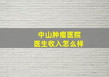 中山肿瘤医院医生收入怎么样