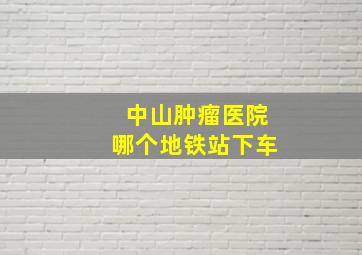 中山肿瘤医院哪个地铁站下车