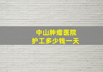 中山肿瘤医院护工多少钱一天