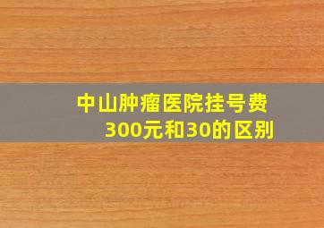 中山肿瘤医院挂号费300元和30的区别