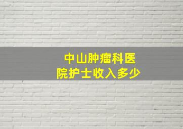 中山肿瘤科医院护士收入多少