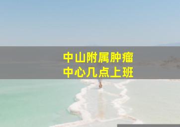 中山附属肿瘤中心几点上班