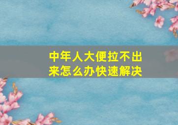 中年人大便拉不出来怎么办快速解决