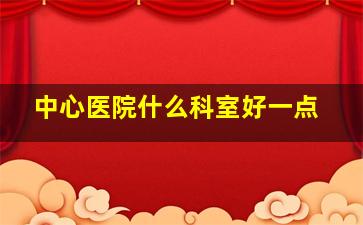 中心医院什么科室好一点