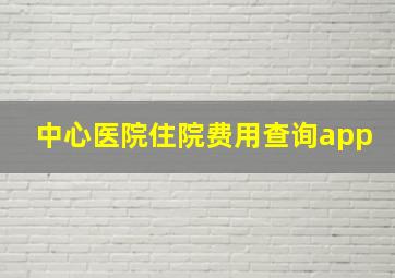 中心医院住院费用查询app