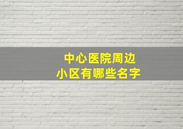 中心医院周边小区有哪些名字