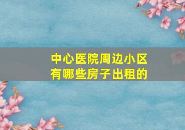 中心医院周边小区有哪些房子出租的