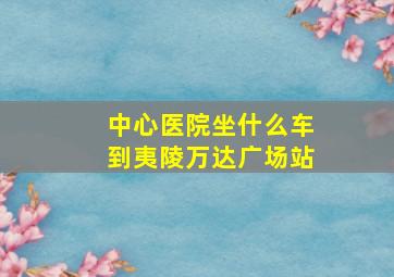 中心医院坐什么车到夷陵万达广场站