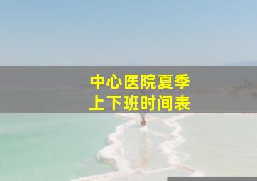 中心医院夏季上下班时间表