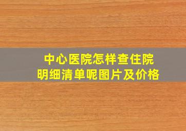 中心医院怎样查住院明细清单呢图片及价格