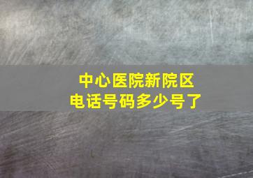 中心医院新院区电话号码多少号了