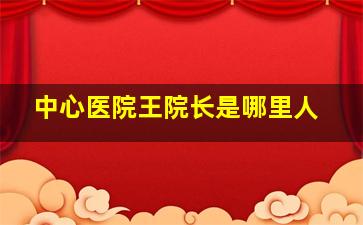 中心医院王院长是哪里人