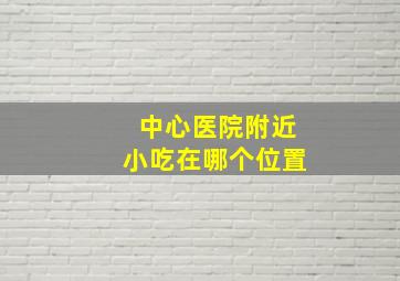 中心医院附近小吃在哪个位置