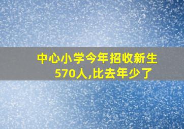 中心小学今年招收新生570人,比去年少了