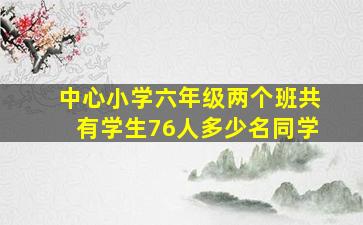 中心小学六年级两个班共有学生76人多少名同学