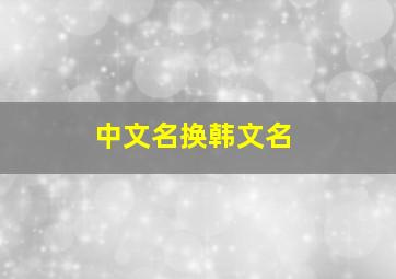 中文名换韩文名