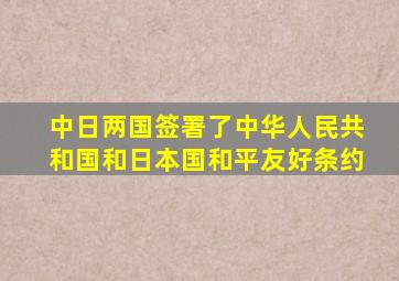 中日两国签署了中华人民共和国和日本国和平友好条约