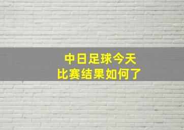 中日足球今天比赛结果如何了