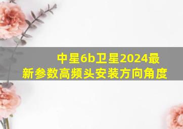 中星6b卫星2024最新参数高频头安装方向角度