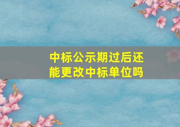 中标公示期过后还能更改中标单位吗