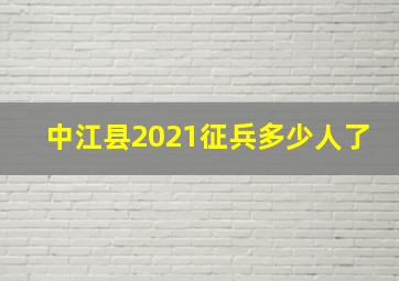 中江县2021征兵多少人了