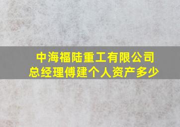 中海福陆重工有限公司总经理傅建个人资产多少